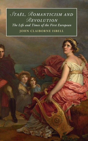 Staël, Romanticism And Revolution: The Life And Times Of The First European (Cambridge Studies In Romanticism, Series Number 146)