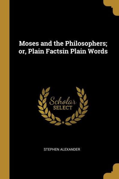 Moses And The Philosophers; Or, Plain Factsin Plain Words