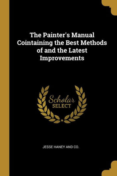 The Painter's Manual Cointaining The Best Methods Of And The Latest Improvements