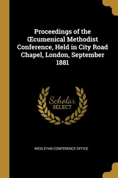 Proceedings Of The Oecumenical Methodist Conference, Held In City Road Chapel, London, September 1881
