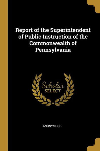 Report Of The Superintendent Of Public Instruction Of The Commonwealth Of Pennsylvania - 9781010286479
