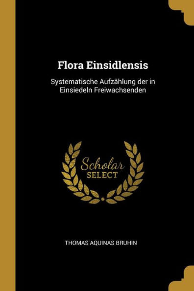 Flora Einsidlensis: Systematische Aufzählung Der In Einsiedeln Freiwachsenden (German Edition)