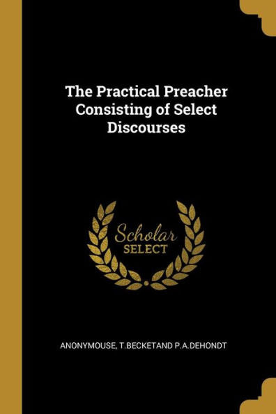 The Practical Preacher Consisting Of Select Discourses