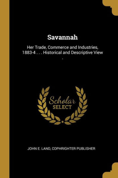 Savannah: Her Trade, Commerce And Industries, 1883-4 . . . Historical And Descriptive View .