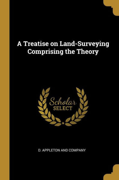 A Treatise On Land-Surveying Comprising The Theory