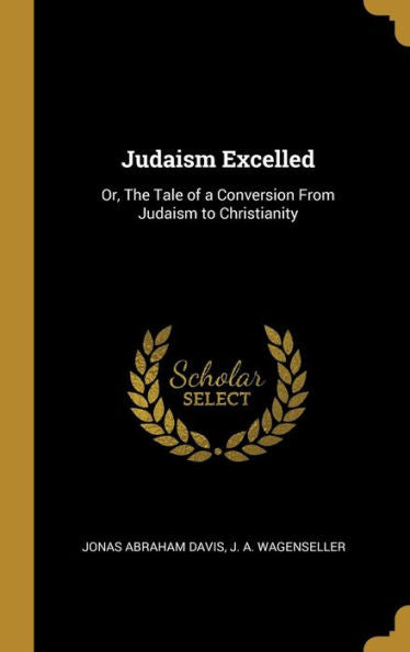 Judaism Excelled: Or, The Tale Of A Conversion From Judaism To Christianity