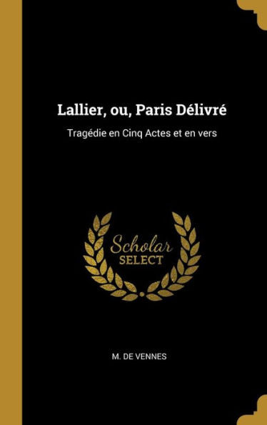 Lallier, Ou, Paris Délivré: Tragédie En Cinq Actes Et En Vers (French Edition)