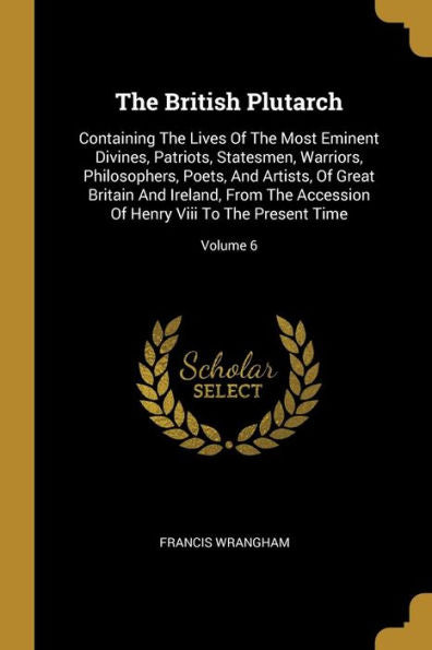The British Plutarch: Containing The Lives Of The Most Eminent Divines, Patriots, Statesmen, Warriors, Philosophers, Poets, And Artists, Of Great ... Of Henry Viii To The Present Time; Volume 6