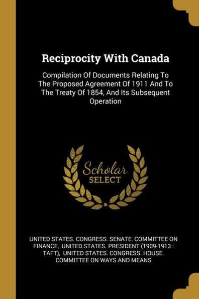 Reciprocity With Canada: Compilation Of Documents Relating To The Proposed Agreement Of 1911 And To The Treaty Of 1854, And Its Subsequent Operation