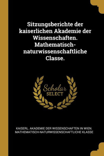 Sitzungsberichte Der Kaiserlichen Akademie Der Wissenschaften. Mathematisch-Naturwissenschaftliche Classe. (German Edition) - 9781010963479