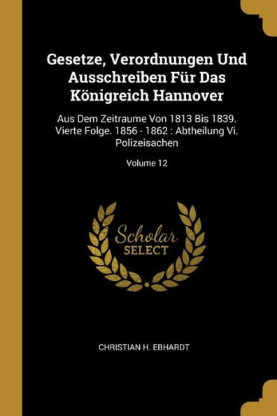 Gesetze, Verordnungen Und Ausschreiben Für Das Königreich Hannover: Aus Dem Zeitraume Von 1813 Bis 1839. Vierte Folge. 1856 - 1862: Abtheilung Vi. Polizeisachen; Volume 12