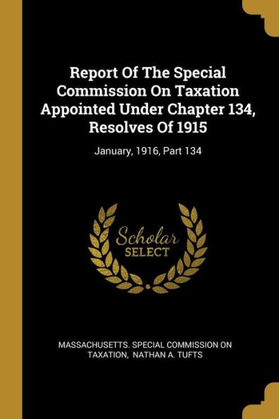 Report Of The Special Commission On Taxation Appointed Under Chapter 134, Resolves Of 1915: January, 1916, Part 134 - 9781010964957