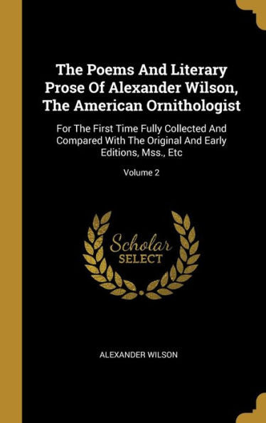 The Poems And Literary Prose Of Alexander Wilson, The American Ornithologist: For The First Time Fully Collected And Compared With The Original And Early Editions, Mss., Etc; Volume 2 - 9781010966401