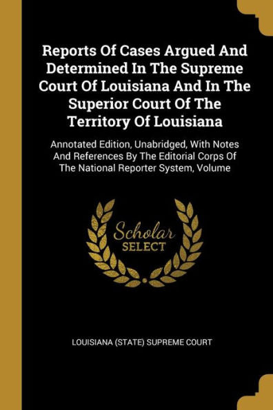 Reports Of Cases Argued And Determined In The Supreme Court Of Louisiana And In The Superior Court Of The Territory Of Louisiana: Annotated Edition, ... Corps Of The National Reporter System, Volume - 9781010972952