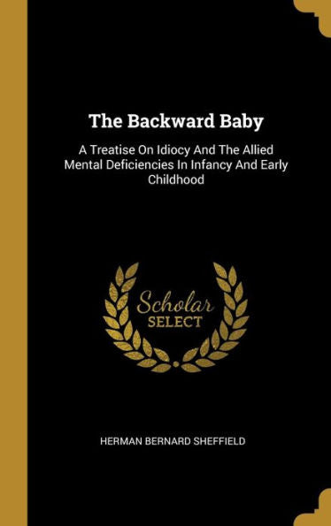 The Backward Baby: A Treatise On Idiocy And The Allied Mental Deficiencies In Infancy And Early Childhood