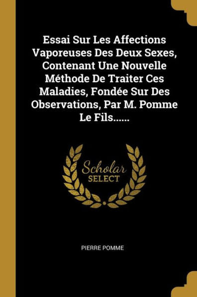 Essai Sur Les Affections Vaporeuses Des Deux Sexes, Contenant Une Nouvelle Méthode De Traiter Ces Maladies, Fondée Sur Des Observations, Par M. Pomme Le Fils...... (French Edition)