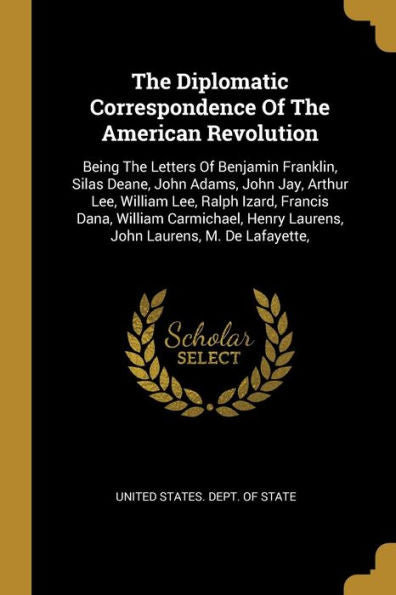 The Diplomatic Correspondence Of The American Revolution: Being The Letters Of Benjamin Franklin, Silas Deane, John Adams, John Jay, Arthur Lee, ... Henry Laurens, John Laurens, M. De Lafayette, - 9781010977537