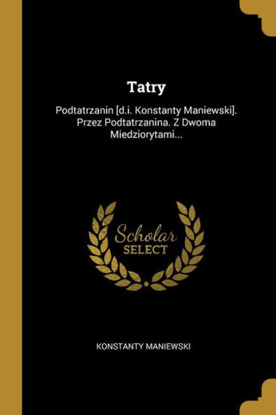 Tatry: Podtatrzanin [D.I. Konstanty Maniewski]. Przez Podtatrzanina. Z Dwoma Miedziorytami... (Polish Edition)