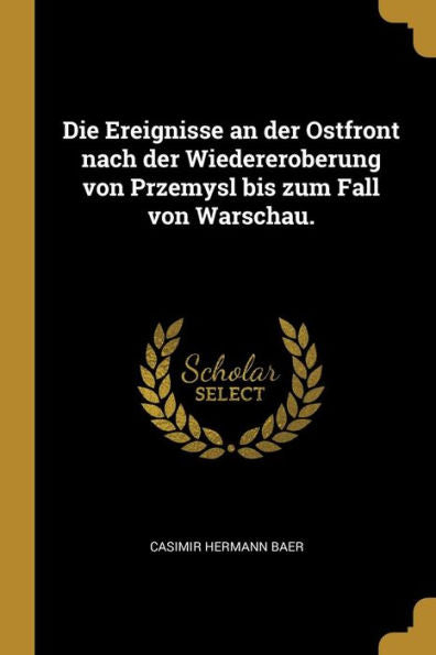 Die Ereignisse An Der Ostfront Nach Der Wiedereroberung Von Przemysl Bis Zum Fall Von Warschau. (German Edition)