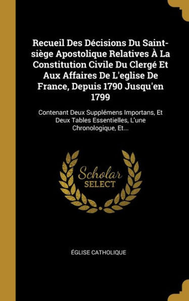 Recueil Des Décisions Du Saint-Siège Apostolique Relatives À La Constitution Civile Du Clergé Et Aux Affaires De L'Eglise De France, Depuis 1790 ... L'Une Chronologique, Et... (French Edition) - 9781010997948