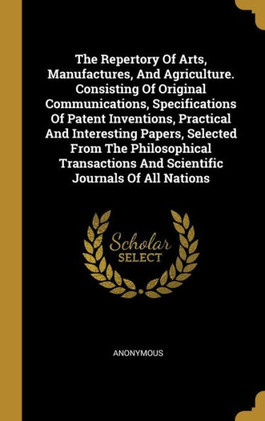 The Repertory Of Arts, Manufactures, And Agriculture. Consisting Of Original Communications, Specifications Of Patent Inventions, Practical And ... And Scientific Journals Of All Nations - 9781011000166