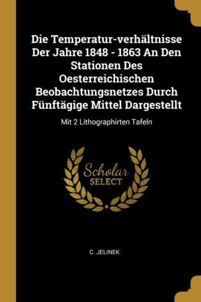 Die Temperatur-Verhältnisse Der Jahre 1848 - 1863 An Den Stationen Des Oesterreichischen Beobachtungsnetzes Durch Fünftägige Mittel Dargestellt: Mit 2 Lithographirten Tafeln