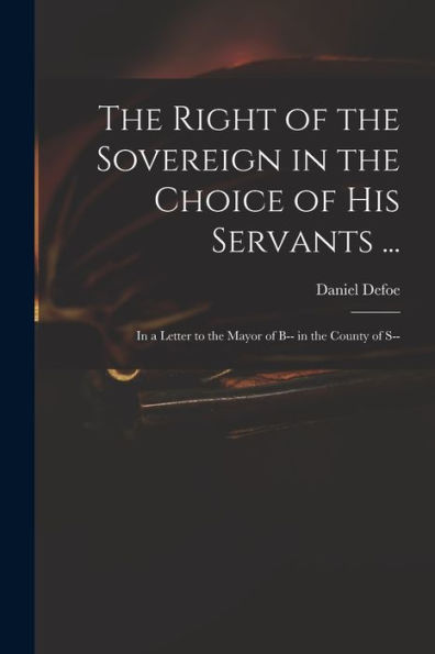 The Right Of The Sovereign In The Choice Of His Servants ...: In A Letter To The Mayor Of B-- In The County Of S--