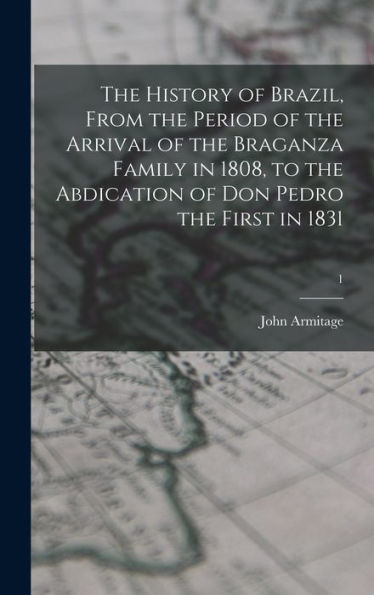 The History Of Brazil, From The Period Of The Arrival Of The Braganza Family In 1808, To The Abdication Of Don Pedro The First In 1831; 1
