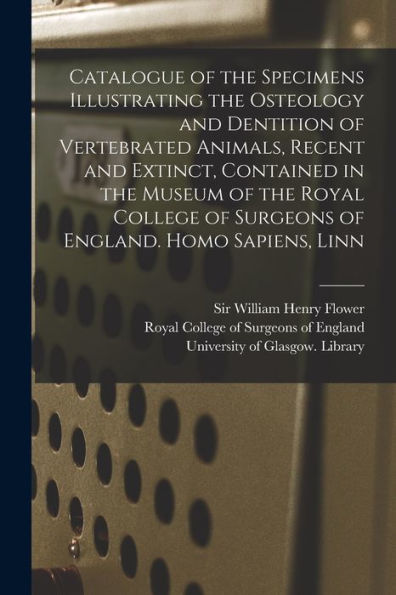 Catalogue Of The Specimens Illustrating The Osteology And Dentition Of Vertebrated Animals, Recent And Extinct, Contained In The Museum Of The Royal ... Homo Sapiens, Linn [Electronic Resource]