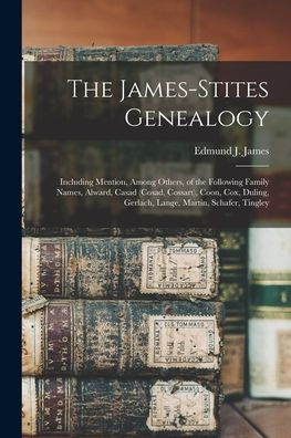 The James-Stites Genealogy: Including Mention, Among Others, Of The Following Family Names, Alward, Casad (Cosad, Cossart), Coon, Cox, Duling, Gerlach, Lange, Martin, Scha~Fer, Tingley