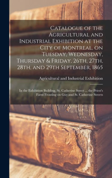 Catalogue Of The Agricultural And Industrial Exhibition At The City Of Montreal, On Tuesday, Wednesday, Thursday & Friday, 26Th, 27Th, 28Th, And 29Th ... St. Catherine Street ... The Priest's Farm...