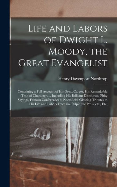 Life And Labors Of Dwight L. Moody, The Great Evangelist [Microform]: Containing A Full Account Of His Great Career, His Remarkable Trait Of ... Famous Conferences At Northfield, Glowing...