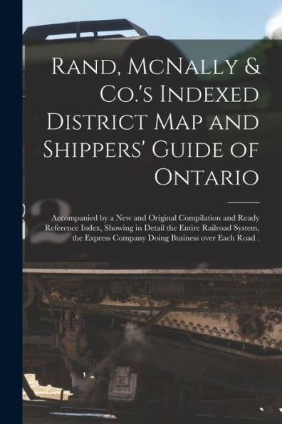 Rand, Mcnally & Co.'s Indexed District Map And Shippers' Guide Of Ontario [Microform]: Accompanied By A New And Original Compilation And Ready ... Express Company Doing Business Over Each...