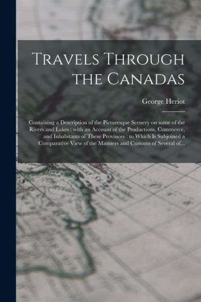 Travels Through The Canadas [Microform]: Containing A Description Of The Picturesque Scenery On Some Of The Rivers And Lakes: With An Account Of The ... To Which Is Subjoined A Comparative View...