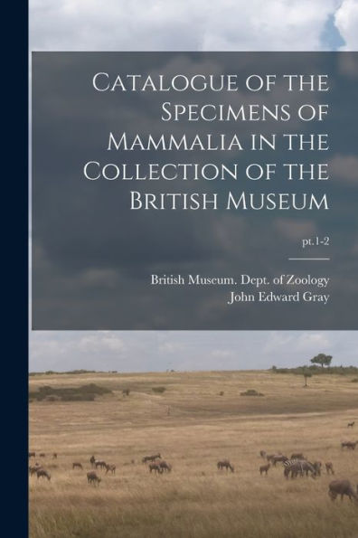Catalogue Of The Specimens Of Mammalia In The Collection Of The British Museum; Pt.1-2