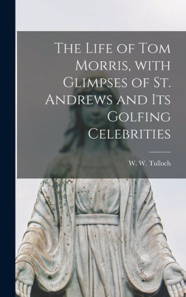The Life Of Tom Morris, With Glimpses Of St. Andrews And Its Golfing Celebrities