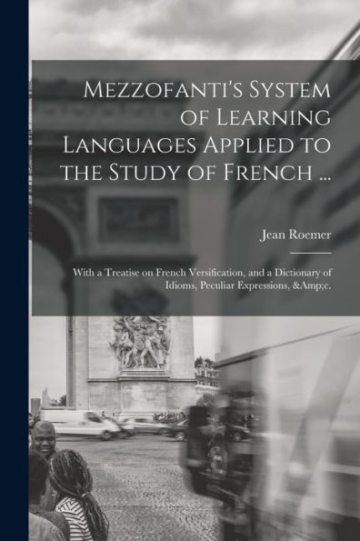 Mezzofanti's System Of Learning Languages Applied To The Study Of French ...: With A Treatise On French Versification, And A Dictionary Of Idioms, Peculiar Expressions, &C.