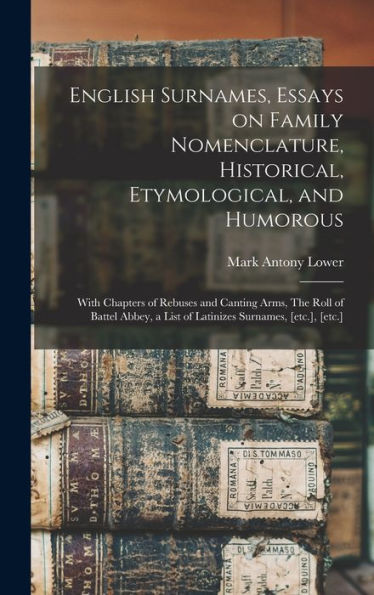 English Surnames, Essays On Family Nomenclature, Historical, Etymological, And Humorous; With Chapters Of Rebuses And Canting Arms, The Roll Of Battel ... A List Of Latinizes Surnames, [Etc.], [Etc.]