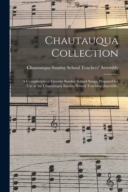 Chautauqua Collection: A Compilation Of Favorite Sunday School Songs, Prepared For Use At The Chautauqua Sunday School Teachers' Assembly.