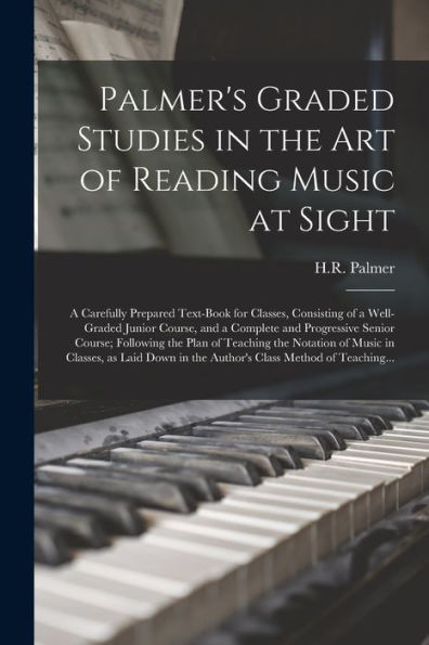 Palmer's Graded Studies In The Art Of Reading Music At Sight: A Carefully Prepared Text-Book For Classes, Consisting Of A Well-Graded Junior Course, ... Plan Of Teaching The Notation Of Music In...