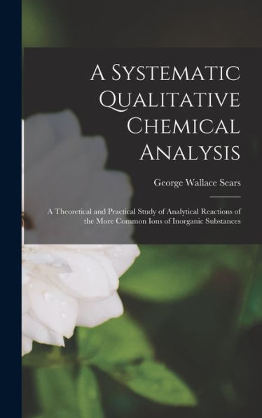A Systematic Qualitative Chemical Analysis: A Theoretical And Practical Study Of Analytical Reactions Of The More Common Ions Of Inorganic Substances