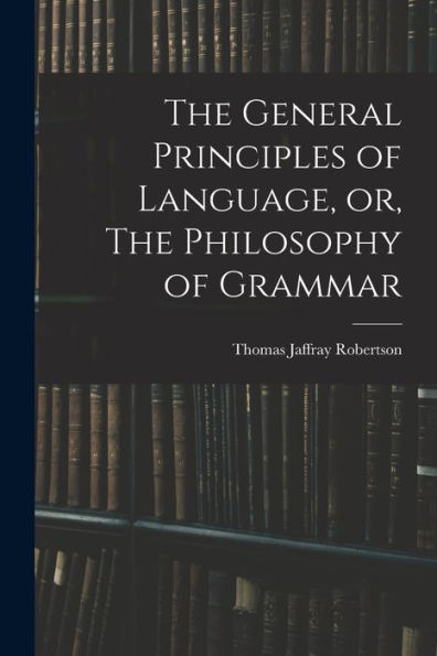 The General Principles Of Language, Or, The Philosophy Of Grammar
