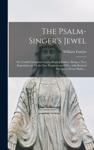The Psalm-Singer's Jewel; Or, Useful Companion To The Singing-Psalms: Being, A New Exposition On All The One Hundred And Fifty; With Poetical Precepts To Every Psalm ...