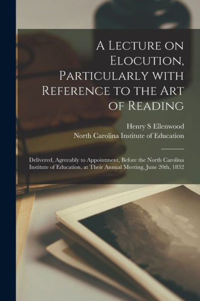 A Lecture On Elocution, Particularly With Reference To The Art Of Reading: Delivered, Agreeably To Appointment, Before The North Carolina Institute Of ... At Their Annual Meeting, June 20Th, 1832