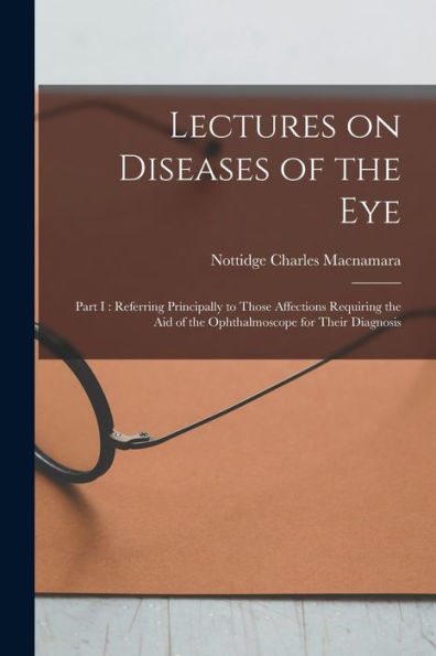 Lectures On Diseases Of The Eye: Part I: Referring Principally To Those Affections Requiring The Aid Of The Ophthalmoscope For Their Diagnosis