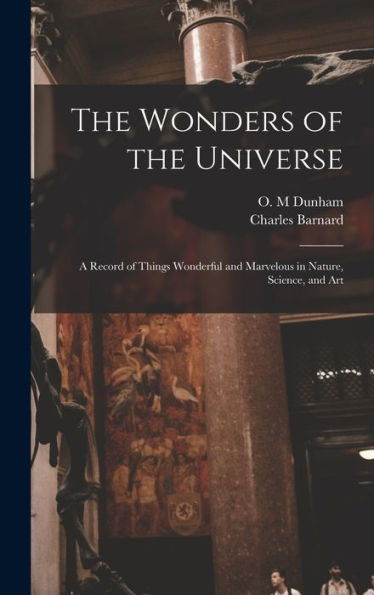 The Wonders Of The Universe: A Record Of Things Wonderful And Marvelous In Nature, Science, And Art