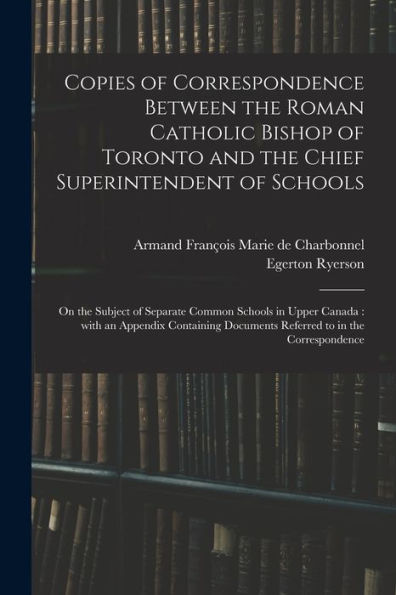Copies Of Correspondence Between The Roman Catholic Bishop Of Toronto And The Chief Superintendent Of Schools [Microform]: On The Subject Of Separate ... Documents Referred To In The Correspondence