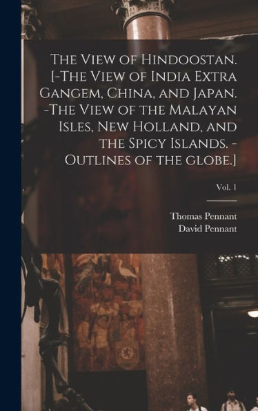 The View Of Hindoostan. [-The View Of India Extra Gangem, China, And Japan. -The View Of The Malayan Isles, New Holland, And The Spicy Islands. -Outlines Of The Globe.]; Vol. 1