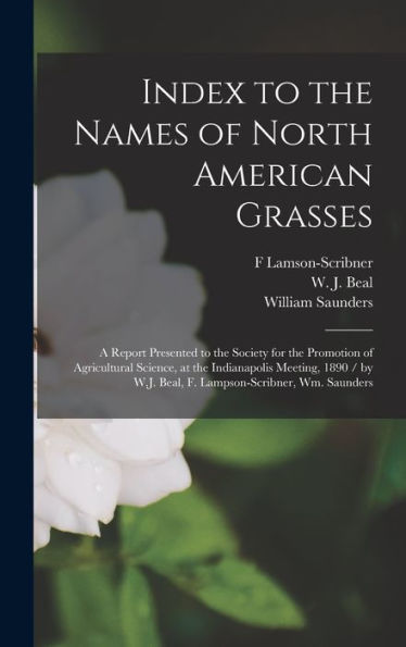 Index To The Names Of North American Grasses: A Report Presented To The Society For The Promotion Of Agricultural Science, At The Indianapolis ... W.J. Beal, F. Lampson-Scribner, Wm. Saunders