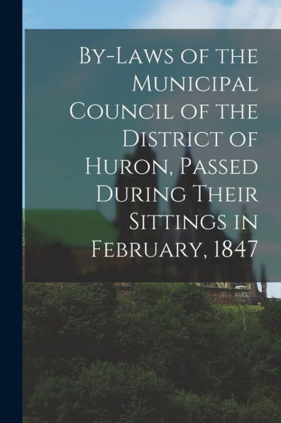 By-Laws Of The Municipal Council Of The District Of Huron, Passed During Their Sittings In February, 1847 [Microform]